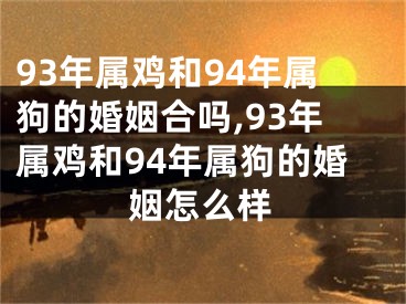 93年属鸡和94年属狗的婚姻合吗,93年属鸡和94年属狗的婚姻怎么样