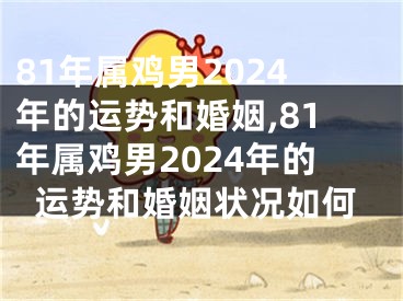 81年属鸡男2024年的运势和婚姻,81年属鸡男2024年的运势和婚姻状况如何