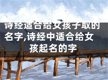 诗经适合给女孩子取的名字,诗经中适合给女孩起名的字