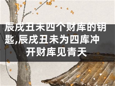 辰戌丑未四个财库的钥匙,辰戌丑未为四库冲开财库见青天
