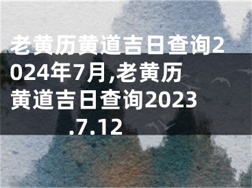 老黄历黄道吉日查询2024年7月,老黄历黄道吉日查询2023.7.12