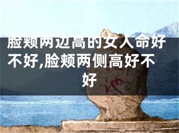 脸颊两边高的女人命好不好,脸颊两侧高好不好