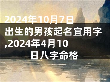 2024年10月7日出生的男孩起名宜用字,2024年4月10日八字命格