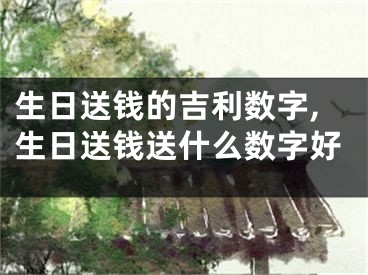 生日送钱的吉利数字,生日送钱送什么数字好