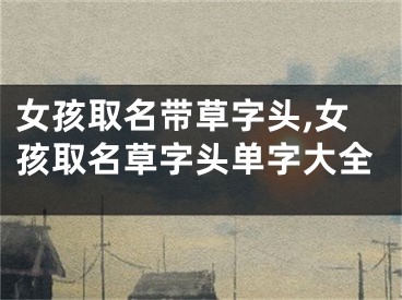 女孩取名带草字头,女孩取名草字头单字大全