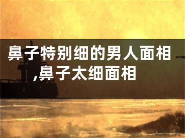 鼻子特别细的男人面相,鼻子太细面相