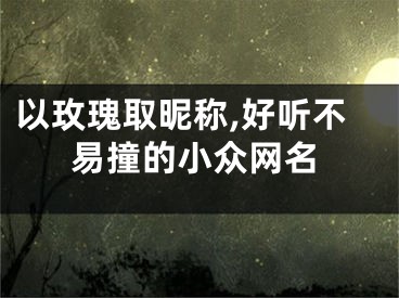 以玫瑰取昵称,好听不易撞的小众网名