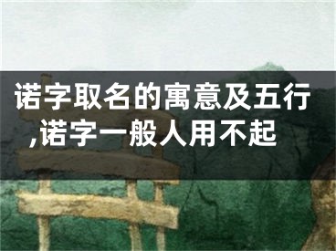 诺字取名的寓意及五行,诺字一般人用不起
