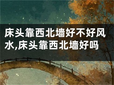 床头靠西北墙好不好风水,床头靠西北墙好吗