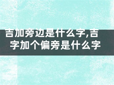 吉加旁边是什么字,吉字加个偏旁是什么字