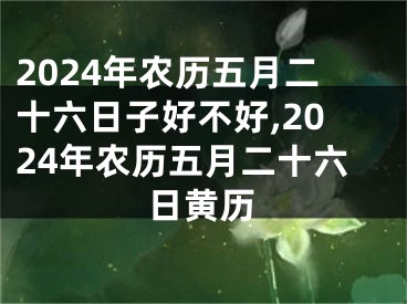 2024年农历五月二十六日子好不好,2024年农历五月二十六日黄历