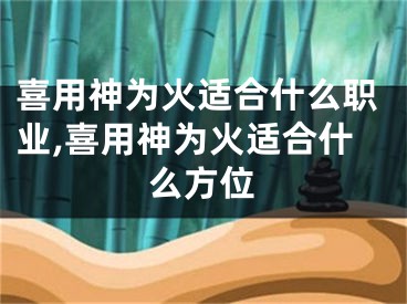 喜用神为火适合什么职业,喜用神为火适合什么方位