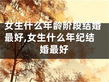 女生什么年龄阶段结婚最好,女生什么年纪结婚最好