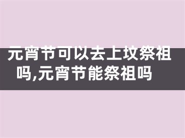 元宵节可以去上坟祭祖吗,元宵节能祭祖吗