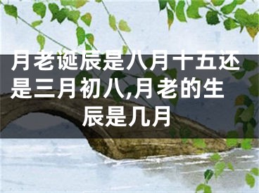 月老诞辰是八月十五还是三月初八,月老的生辰是几月