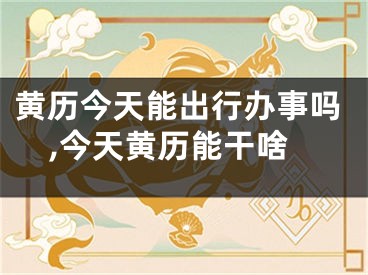 黄历今天能出行办事吗,今天黄历能干啥