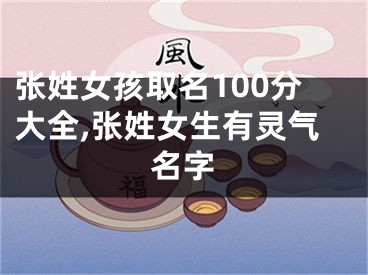 张姓女孩取名100分大全,张姓女生有灵气名字