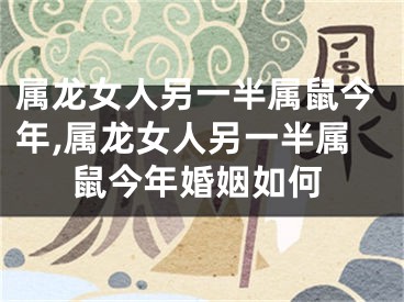 属龙女人另一半属鼠今年,属龙女人另一半属鼠今年婚姻如何