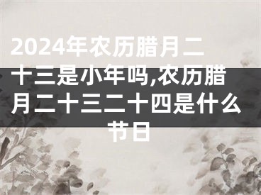 2024年农历腊月二十三是小年吗,农历腊月二十三二十四是什么节日