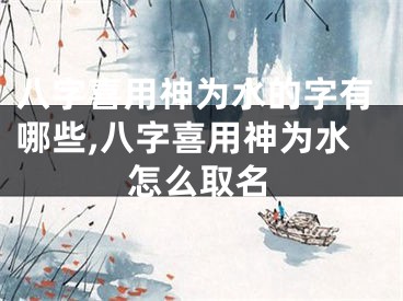 八字喜用神为水的字有哪些,八字喜用神为水怎么取名