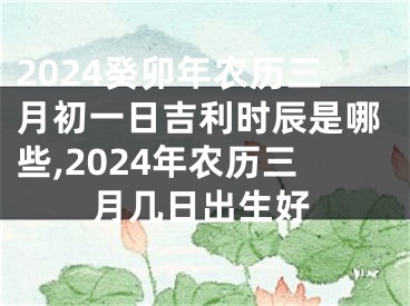 2024癸卯年农历三月初一日吉利时辰是哪些,2024年农历三月几日出生好