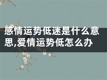 感情运势低迷是什么意思,爱情运势低怎么办