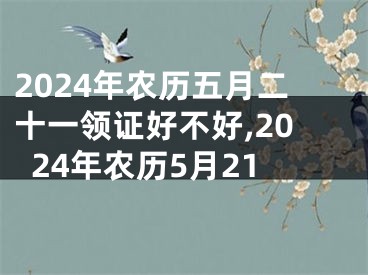 2024年农历五月二十一领证好不好,2024年农历5月21