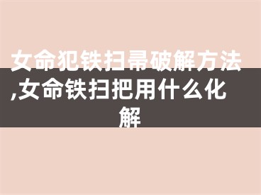 女命犯铁扫帚破解方法,女命铁扫把用什么化解