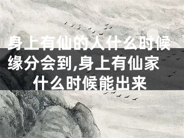 身上有仙的人什么时候缘分会到,身上有仙家什么时候能出来