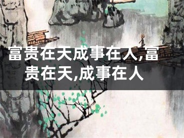 富贵在天成事在人,富贵在天,成事在人