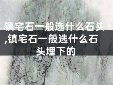 镇宅石一般选什么石头,镇宅石一般选什么石头埋下的