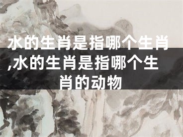 水的生肖是指哪个生肖,水的生肖是指哪个生肖的动物