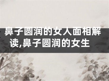 鼻子圆润的女人面相解读,鼻子圆润的女生