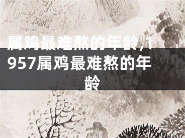 属鸡最难熬的年龄,1957属鸡最难熬的年龄