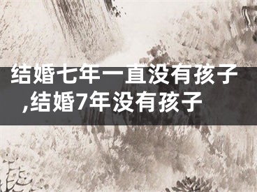 结婚七年一直没有孩子,结婚7年没有孩子