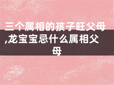 三个属相的孩子旺父母,龙宝宝忌什么属相父母