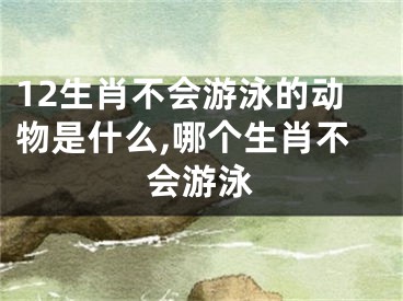 12生肖不会游泳的动物是什么,哪个生肖不会游泳