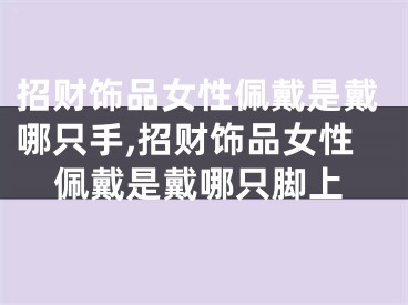 招财饰品女性佩戴是戴哪只手,招财饰品女性佩戴是戴哪只脚上