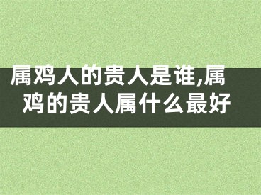 属鸡人的贵人是谁,属鸡的贵人属什么最好