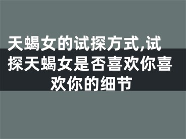天蝎女的试探方式,试探天蝎女是否喜欢你喜欢你的细节