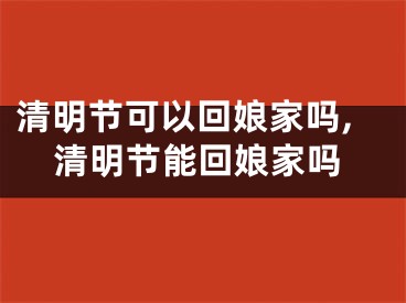 清明节可以回娘家吗,清明节能回娘家吗