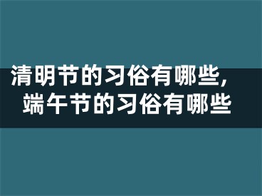 清明节的习俗有哪些,端午节的习俗有哪些