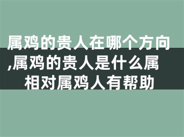 属鸡的贵人在哪个方向,属鸡的贵人是什么属相对属鸡人有帮助