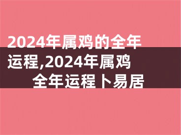 2024年属鸡的全年运程,2024年属鸡全年运程卜易居