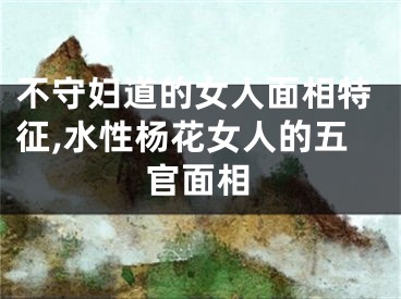 不守妇道的女人面相特征,水性杨花女人的五官面相
