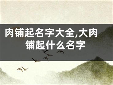 肉铺起名字大全,大肉铺起什么名字