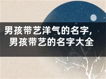 男孩带艺洋气的名字,男孩带艺的名字大全