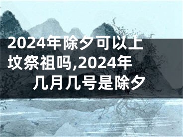 2024年除夕可以上坟祭祖吗,2024年几月几号是除夕