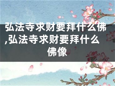弘法寺求财要拜什么佛,弘法寺求财要拜什么佛像