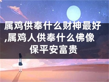 属鸡供奉什么财神最好,属鸡人供奉什么佛像保平安富贵